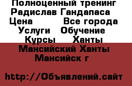 Полноценный тренинг Радислав Гандапаса › Цена ­ 990 - Все города Услуги » Обучение. Курсы   . Ханты-Мансийский,Ханты-Мансийск г.
